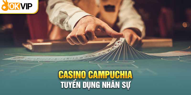 Nhu cầu tuyển dụng tại các casino Campuchia tăng cao